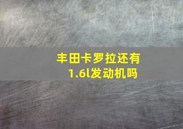 丰田卡罗拉还有1.6l发动机吗