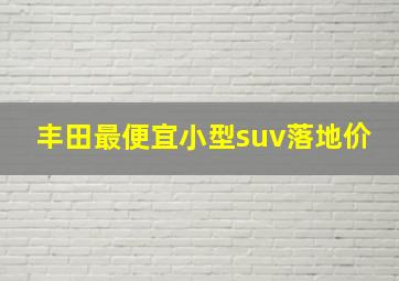 丰田最便宜小型suv落地价