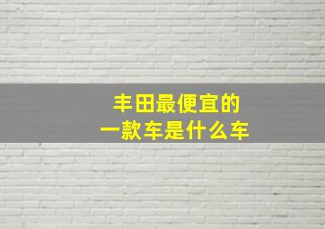 丰田最便宜的一款车是什么车