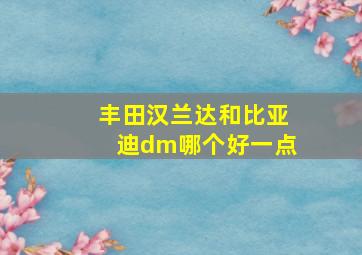 丰田汉兰达和比亚迪dm哪个好一点