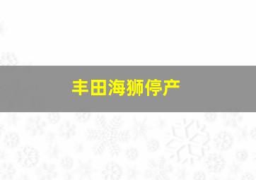 丰田海狮停产