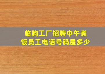 临朐工厂招聘中午煮饭员工电话号码是多少