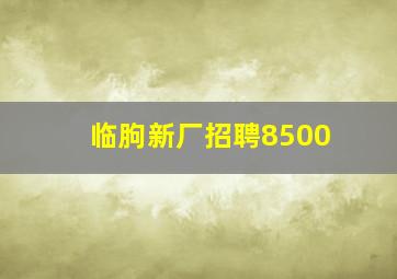 临朐新厂招聘8500