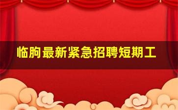 临朐最新紧急招聘短期工