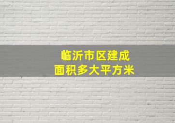 临沂市区建成面积多大平方米