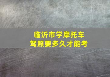 临沂市学摩托车驾照要多久才能考