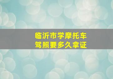 临沂市学摩托车驾照要多久拿证