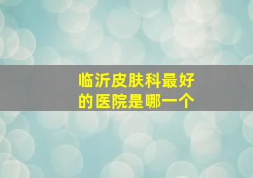 临沂皮肤科最好的医院是哪一个