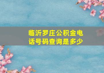 临沂罗庄公积金电话号码查询是多少