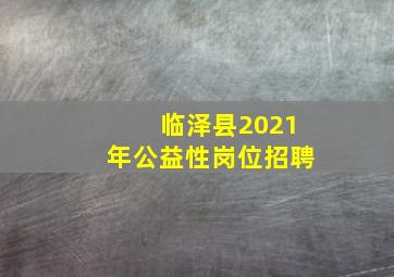 临泽县2021年公益性岗位招聘