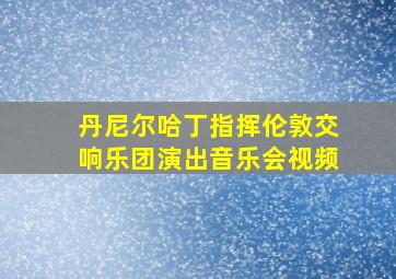 丹尼尔哈丁指挥伦敦交响乐团演出音乐会视频