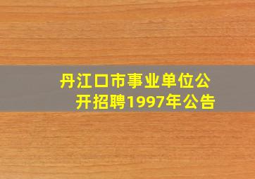 丹江口市事业单位公开招聘1997年公告