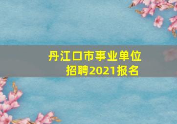 丹江口市事业单位招聘2021报名