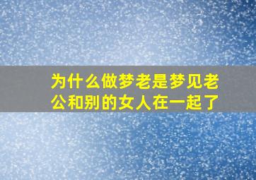 为什么做梦老是梦见老公和别的女人在一起了