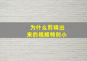 为什么剪辑出来的视频特别小