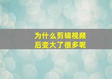 为什么剪辑视频后变大了很多呢