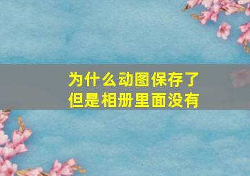 为什么动图保存了但是相册里面没有