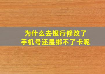 为什么去银行修改了手机号还是绑不了卡呢