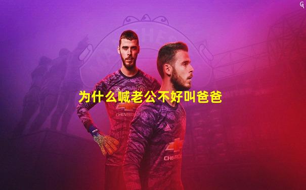 为什么喊老公不好叫爸爸