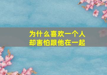 为什么喜欢一个人却害怕跟他在一起