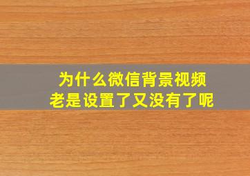 为什么微信背景视频老是设置了又没有了呢