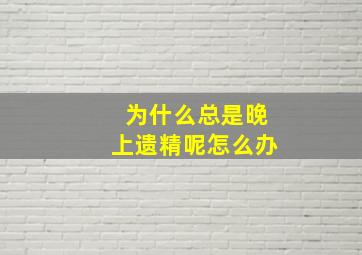 为什么总是晚上遗精呢怎么办