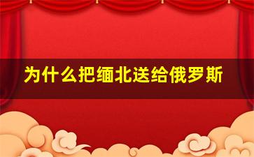 为什么把缅北送给俄罗斯