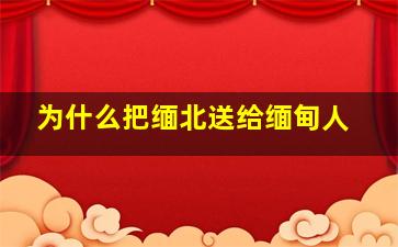 为什么把缅北送给缅甸人