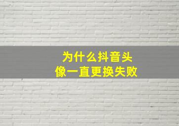 为什么抖音头像一直更换失败