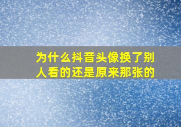 为什么抖音头像换了别人看的还是原来那张的