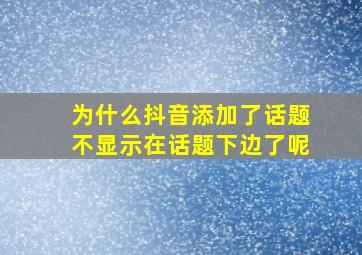 为什么抖音添加了话题不显示在话题下边了呢