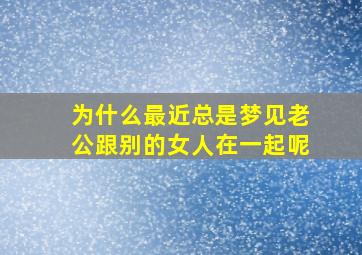 为什么最近总是梦见老公跟别的女人在一起呢