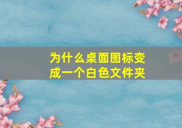 为什么桌面图标变成一个白色文件夹