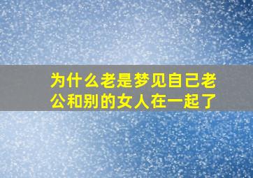 为什么老是梦见自己老公和别的女人在一起了