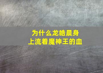 为什么龙皓晨身上流着魔神王的血