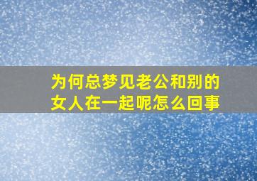 为何总梦见老公和别的女人在一起呢怎么回事