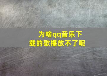 为啥qq音乐下载的歌播放不了呢