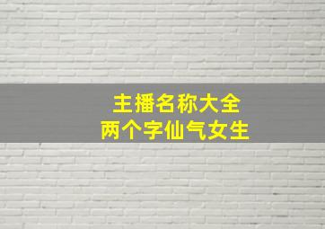 主播名称大全两个字仙气女生