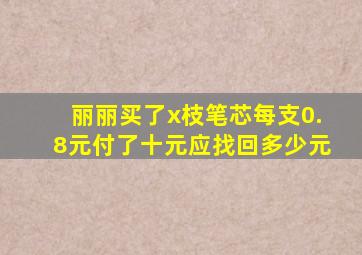 丽丽买了x枝笔芯每支0.8元付了十元应找回多少元