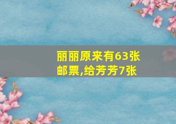 丽丽原来有63张邮票,给芳芳7张