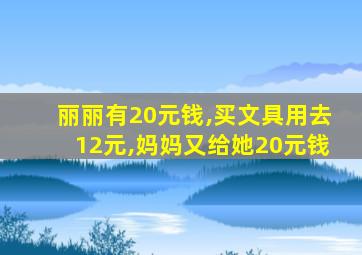 丽丽有20元钱,买文具用去12元,妈妈又给她20元钱