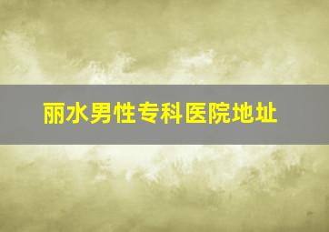 丽水男性专科医院地址