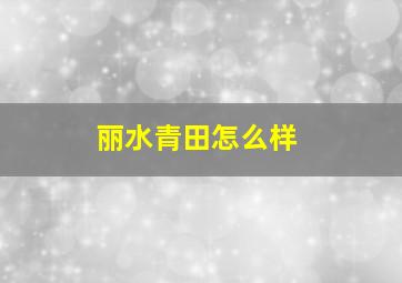 丽水青田怎么样