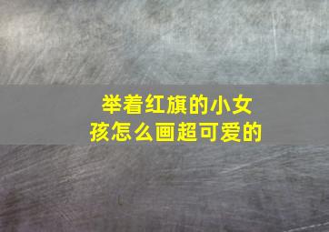 举着红旗的小女孩怎么画超可爱的