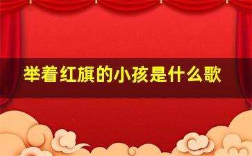 举着红旗的小孩是什么歌