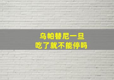 乌帕替尼一旦吃了就不能停吗