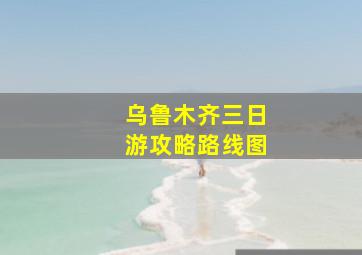 乌鲁木齐三日游攻略路线图