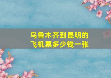 乌鲁木齐到昆明的飞机票多少钱一张