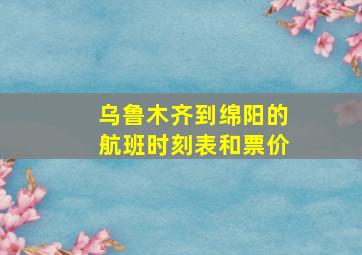 乌鲁木齐到绵阳的航班时刻表和票价