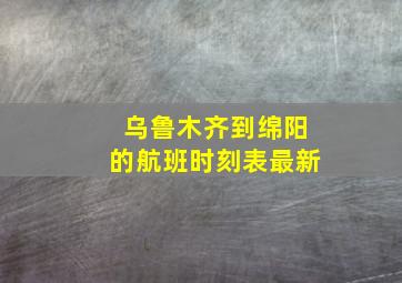 乌鲁木齐到绵阳的航班时刻表最新